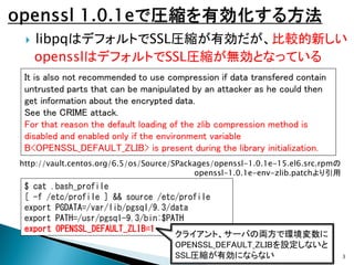 

libpqはデフォルトでSSL圧縮が有効だが、比較的新しい
opensslはデフォルトでSSL圧縮が無効となっている

It is also not recommended to use compression if data trans...