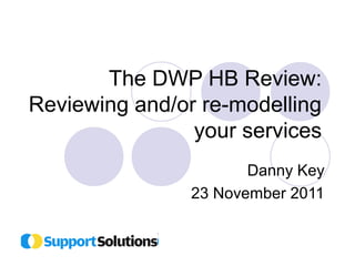 The DWP HB Review: 
Reviewing and/or re-modelling 
your services 
Danny Key 
23 November 2011 
 
