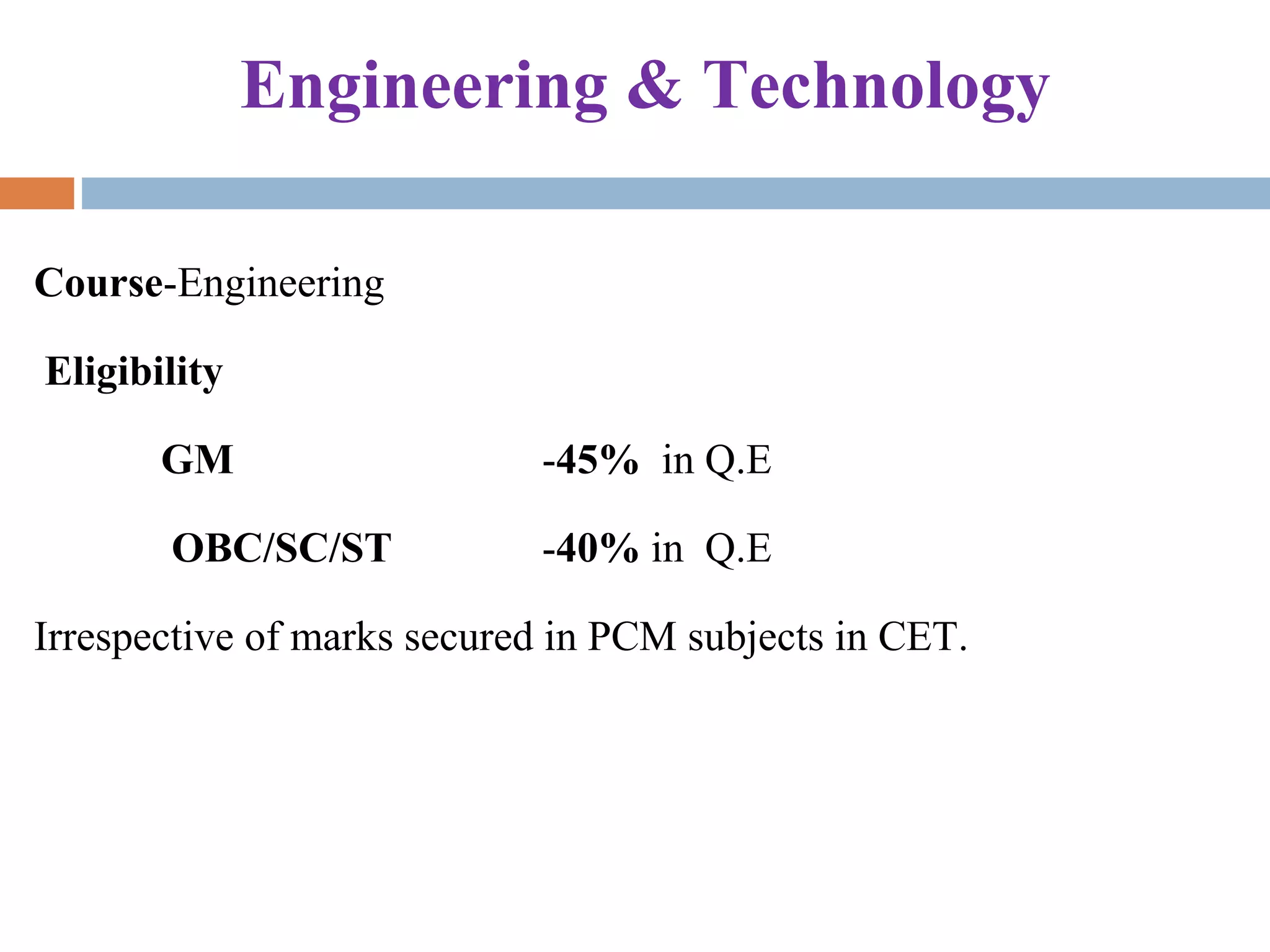 Engineering & Technology
Course-Engineering
Eligibility
GM -45% in Q.E
OBC/SC/ST -40% in Q.E
Irrespective of marks secured in PCM subjects in CET.
 