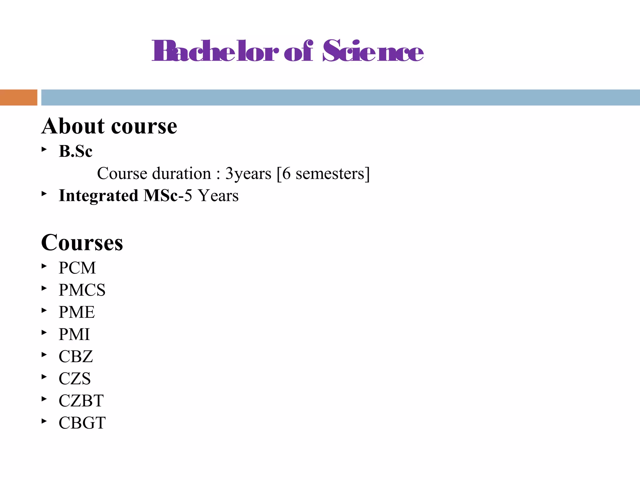Bachelorof Science
About course
 B.Sc
Course duration : 3years [6 semesters]
 Integrated MSc-5 Years
Courses
 PCM
 PMCS
 PME
 PMI
 CBZ
 CZS
 CZBT
 CBGT
 