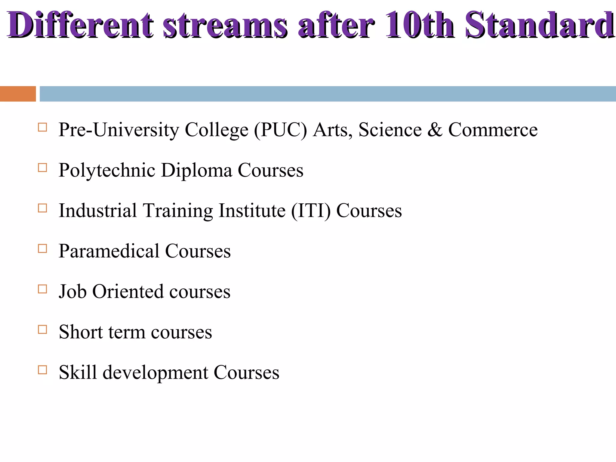 Different streams after 10th StandardDifferent streams after 10th Standard
 Pre-University College (PUC) Arts, Science & Commerce
 Polytechnic Diploma Courses
 Industrial Training Institute (ITI) Courses
 Paramedical Courses
 Job Oriented courses
 Short term courses
 Skill development Courses
 