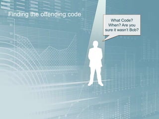 Finding the offending code
What Code?
When? Are you
sure it wasn’t Bob?
 