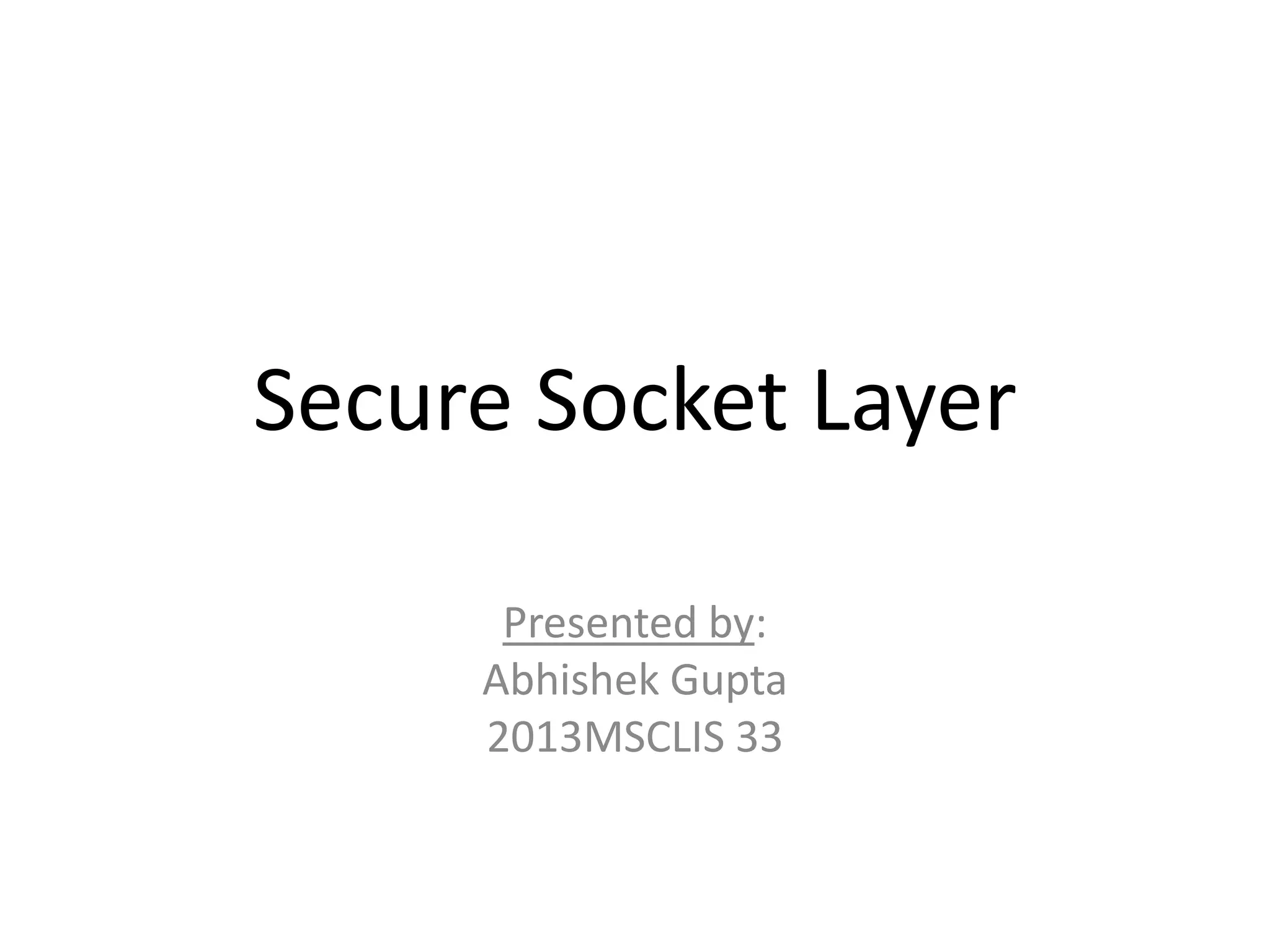 Secure Socket Layer
Presented by:
Abhishek Gupta
2013MSCLIS 33