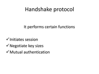 Handshake protocol
It performs certain functions
Initiates session
Negotiate key sizes
Mutual authentication
 