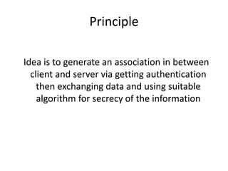 Principle
Idea is to generate an association in between
client and server via getting authentication
then exchanging data and using suitable
algorithm for secrecy of the information
 