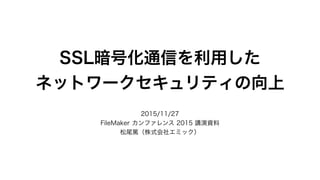 SSL暗号化通信を利用した
ネットワークセキュリティの向上
2015/11/27
FileMaker カンファレンス 2015 講演資料
松尾篤（株式会社エミック）
 