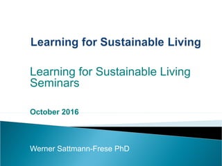 Learning for Sustainable Living
Seminars
October 2016
Werner Sattmann-Frese PhD
 