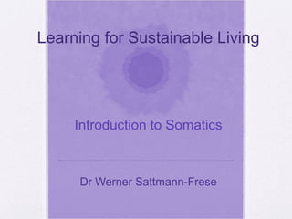 Learning for Sustainable Living
Introduction to Somatics
Dr Werner Sattmann-Frese
 