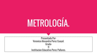 METROLOGÍA.
Presentado Por:
Veronica Alexandra Perez Cuayal.
Grado:
11
Institucion Educativa Perez Pallares.
 