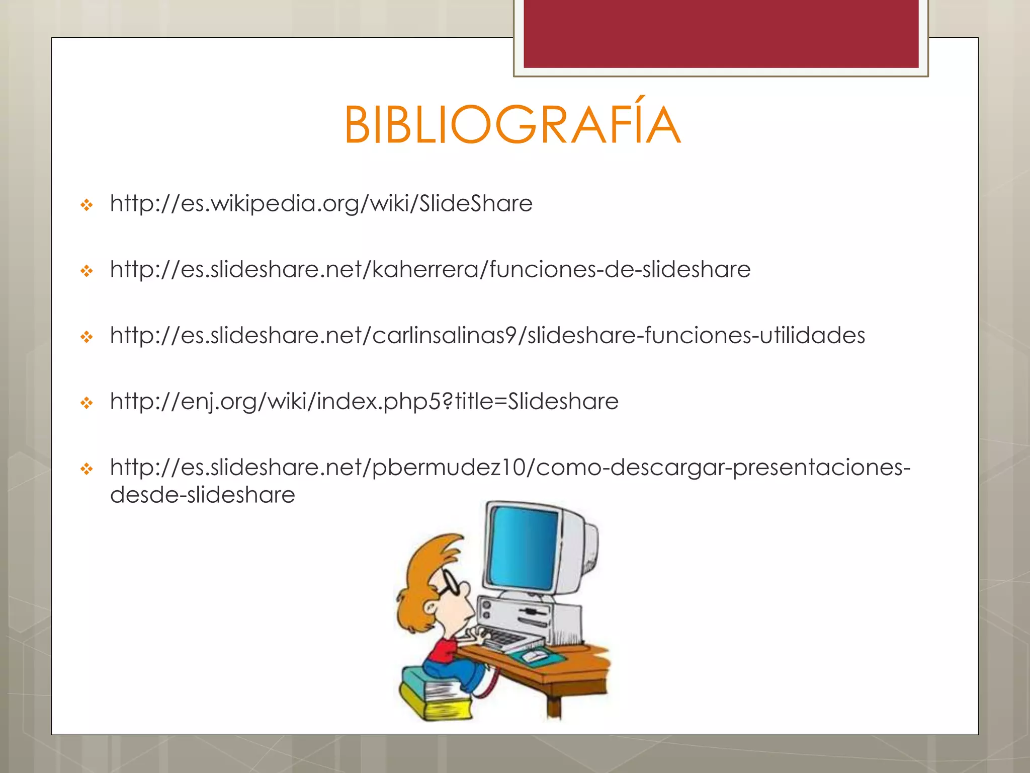 BIBLIOGRAFÍA
 http://es.wikipedia.org/wiki/SlideShare
 http://es.slideshare.net/kaherrera/funciones-de-slideshare
 http://es.slideshare.net/carlinsalinas9/slideshare-funciones-utilidades
 http://enj.org/wiki/index.php5?title=Slideshare
 http://es.slideshare.net/pbermudez10/como-descargar-presentaciones-
desde-slideshare
 