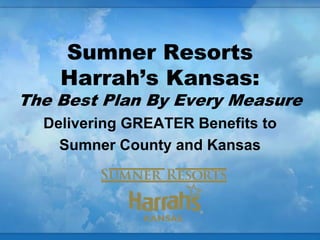 Sumner Resorts
    Harrah’s Kansas:
The Best Plan By Every Measure
  Delivering GREATER Benefits to
    Sumner County and Kansas
 