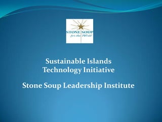 Sustainable Islands
     Technology Initiative

Stone Soup Leadership Institute
 