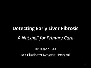 Detecting Early Liver Fibrosis
A Nutshell for Primary Care
Dr Jarrod Lee
Mt Elizabeth Novena Hospital
1

 