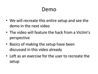 Demo We will recreate this entire setup and see the demo in the next video The video will feature the hack from a Victim’s perspective  Basics of making the setup have been discussed in this video already Left as an exercise for the user to recreate the setup  
