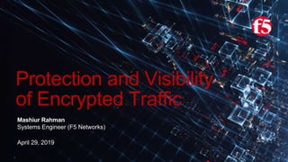 1
Protection and Visibility
of Encrypted Traffic
Mashiur Rahman
Systems Engineer (F5 Networks)
April 29, 2019
 