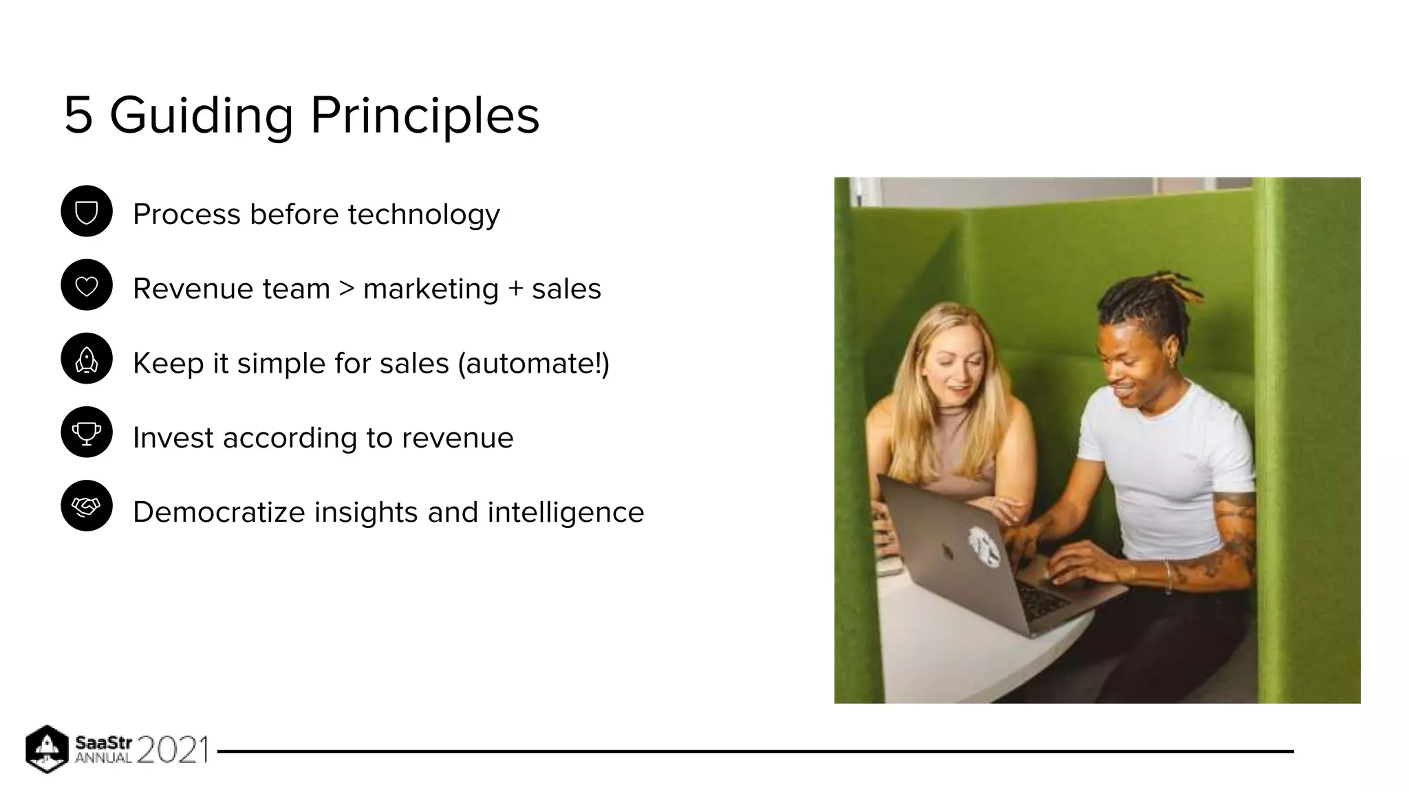 5 Guiding Principles
Process before technology
Revenue team > marketing + sales
Keep it simple for sales (automate!)
Invest according to revenue
Democratize insights and intelligence
 