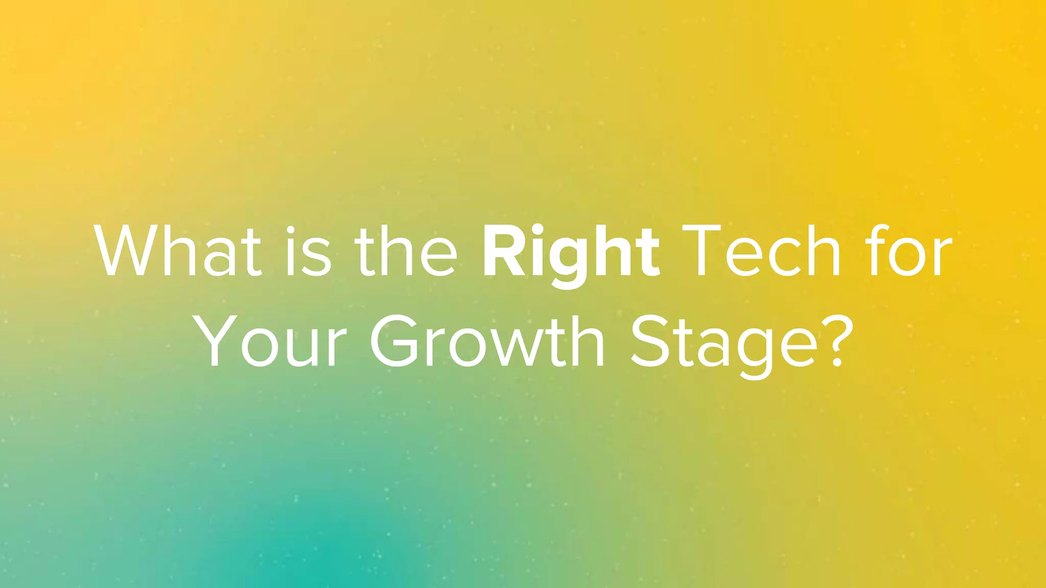What is the Right Tech for
Your Growth Stage?
 