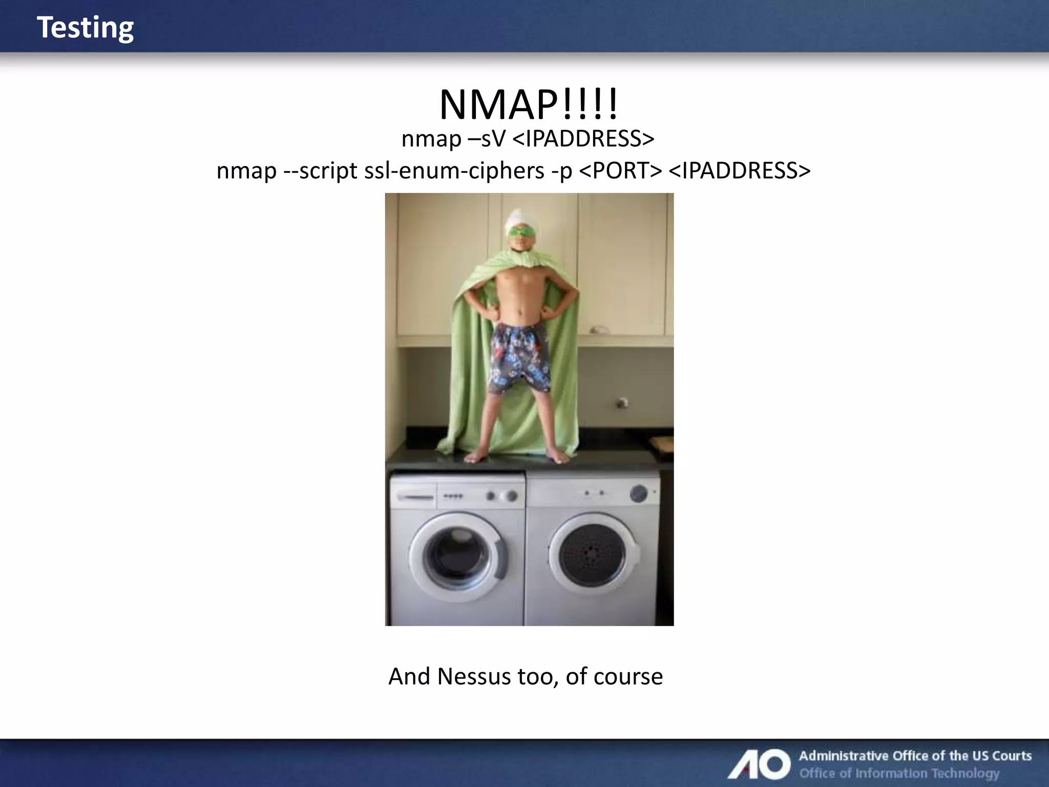 Testing

NMAP!!!!

nmap –sV <IPADDRESS>
nmap --script ssl-enum-ciphers -p <PORT> <IPADDRESS>

And Nessus too, of course

 