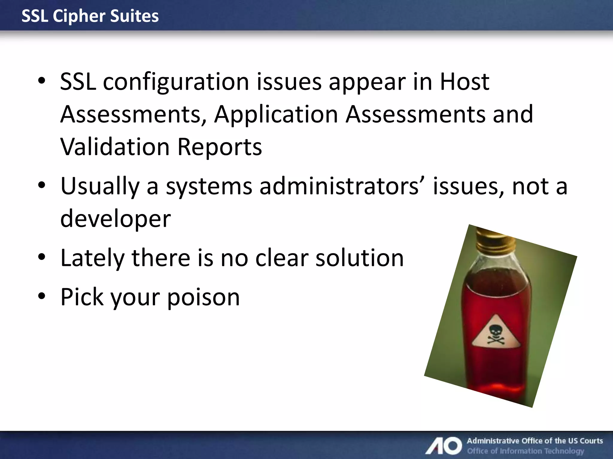 SSL Cipher Suites

• SSL configuration issues appear in Host
Assessments, Application Assessments and
Validation Reports
• Usually a systems administrators’ issues, not a
developer
• Lately there is no clear solution
• Pick your poison

 