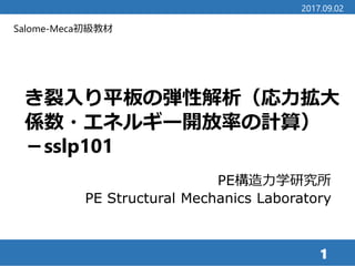 Salome-Meca初級教材
き裂入り平板の弾性解析（応力拡大
係数・エネルギー解放率の計算）
－sslp101
1
2017.09.02
PE構造力学研究所
PE Structural Mechanics Laboratory
 