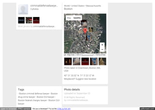 pdfcrowd.comopen in browser PRO version Are you a developer? Try out the HTML to PDF API
criminaldefenselawye…
3 photos
More photos by criminaldefenselawye…
World • United States • Massachusetts
Boston
Photo taken in Downtown, Boston, MA,
USA
Tags
• Boston criminal defense lawyer • Boston
drug crime lawyer • Boston DUI lawyer •
Boston federal charges lawyer • Boston OUI
lawyer
Photo details
Uploaded on September 23
© All Rights Reserved
by criminaldefenselawye…
Map Satellite
500 m©2015 Google - Map Data Terms of Use
42° 21' 33.52" N 71° 3' 23.12" W
Misplaced? Suggest new location
 