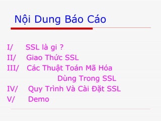 Nội Dung Báo Cáo I/  SSL là gi ? II/  Giao Thức SSL III/  Các Thuật Toán Mã Hóa Dùng Trong SSL IV/  Quy Trình Và Cài Đặt SSL V/   Demo 