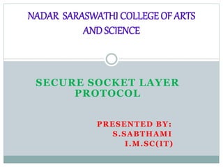 SECURE SOCKET LAYER
PROTOCOL
PRESENTED BY:
S.SABTHAMI
I.M.SC(IT)
NADAR SARASWATHI COLLEGE OF ARTS
AND SCIENCE
 