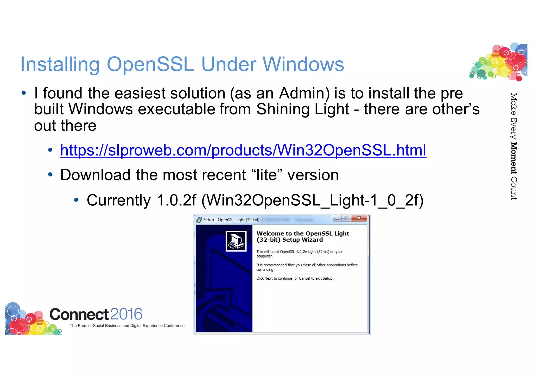 Installing OpenSSL Under Windows
• I found the easiest solution (as an Admin) is to install the pre
built Windows executable from Shining Light - there are other’s
out there
• https://slproweb.com/products/Win32OpenSSL.html
• Download the most recent “lite” version
• Currently 1.0.2f (Win32OpenSSL_Light-1_0_2f)
 
