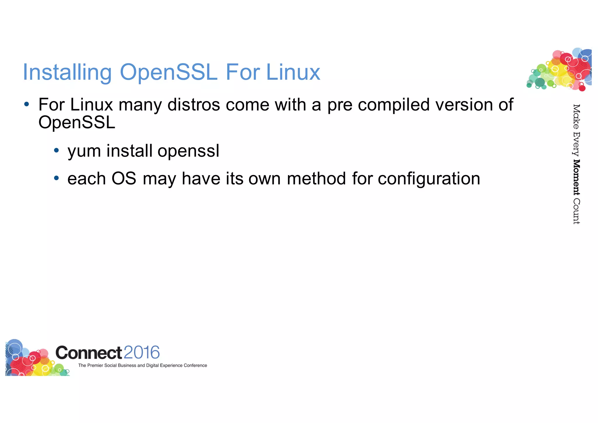 Installing OpenSSL For Linux
• For Linux many distros come with a pre compiled version of
OpenSSL
• yum install openssl
• each OS may have its own method for configuration
 