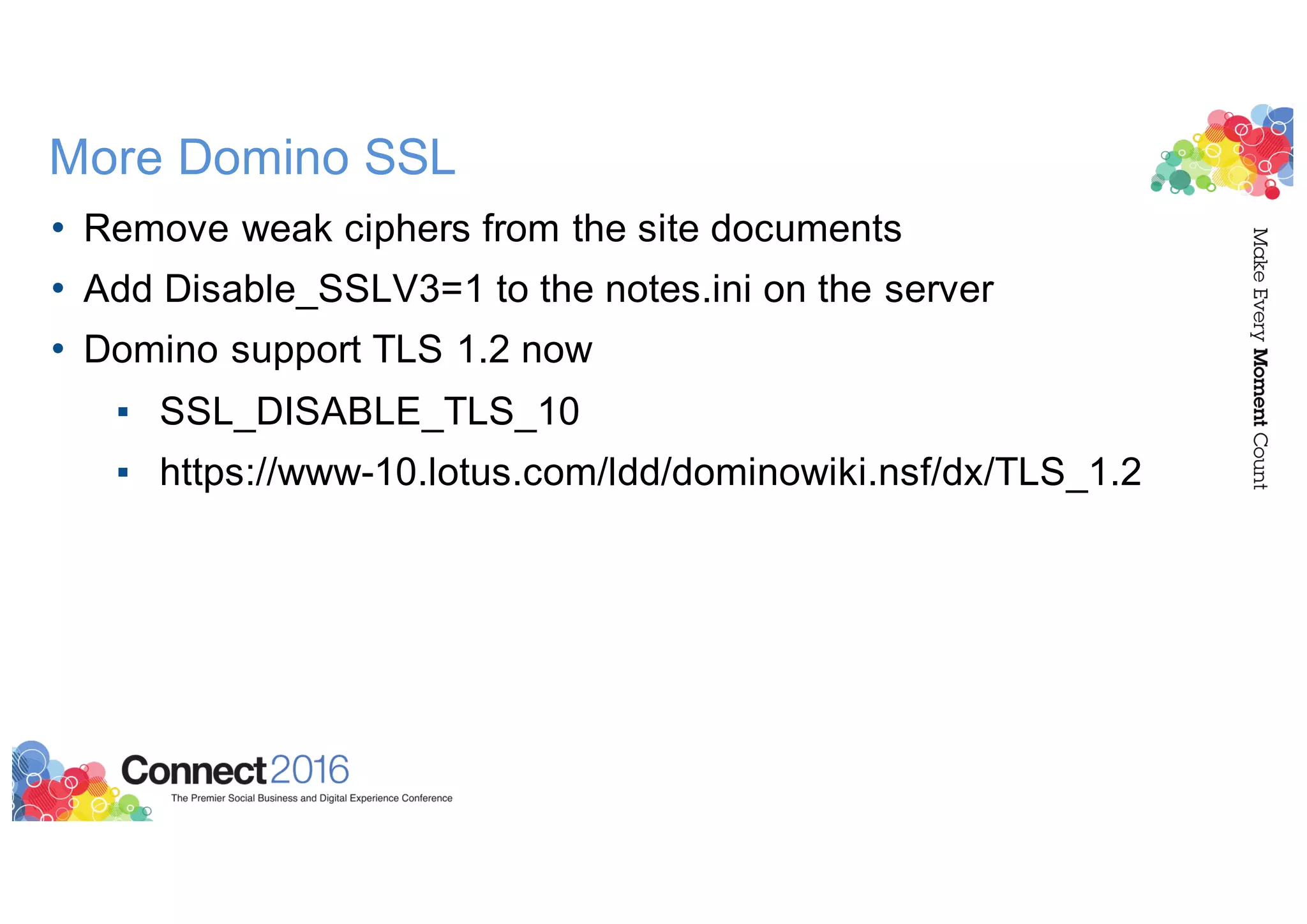 More Domino SSL
• Remove weak ciphers from the site documents
• Add Disable_SSLV3=1 to the notes.ini on the server
• Domino support TLS 1.2 now
▪ SSL_DISABLE_TLS_10
▪ https://www-10.lotus.com/ldd/dominowiki.nsf/dx/TLS_1.2
 