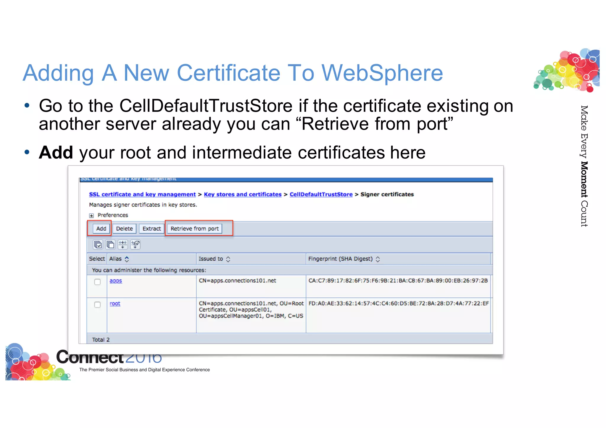 Adding A New Certificate To WebSphere
• Go to the CellDefaultTrustStore if the certificate existing on
another server already you can “Retrieve from port”
• Add your root and intermediate certificates here
 