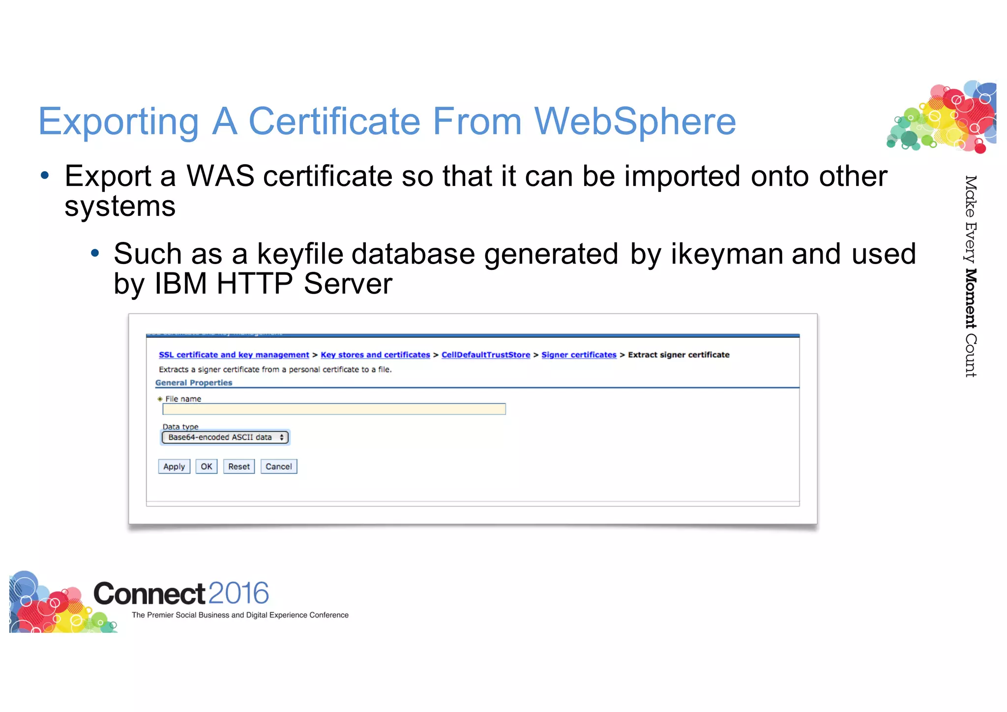 Exporting A Certificate From WebSphere
• Export a WAS certificate so that it can be imported onto other
systems
• Such as a keyfile database generated by ikeyman and used
by IBM HTTP Server
 
