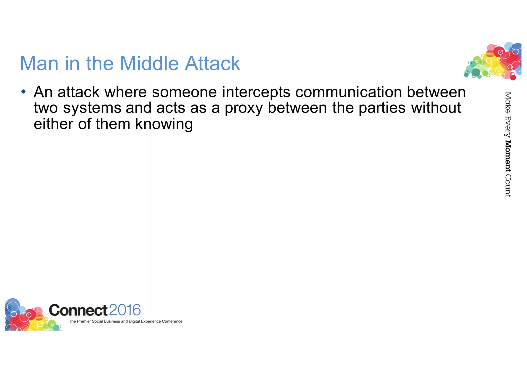 Man in the Middle Attack
• An attack where someone intercepts communication between
two systems and acts as a proxy between the parties without
either of them knowing
 