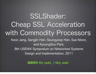 SSLShader:
  Cheap SSL Acceleration
with Commodity Processors
 Keon Jang, Sangjin Han, Seungyeop Han, Sue Moon,
               and KyoungSoo Park,
   8th USENIX Symposium on Networked Systems
         Design and Implementation, 2011


           輪講資料 @y_uuki_ / id:y_uuki


                                                    1
 