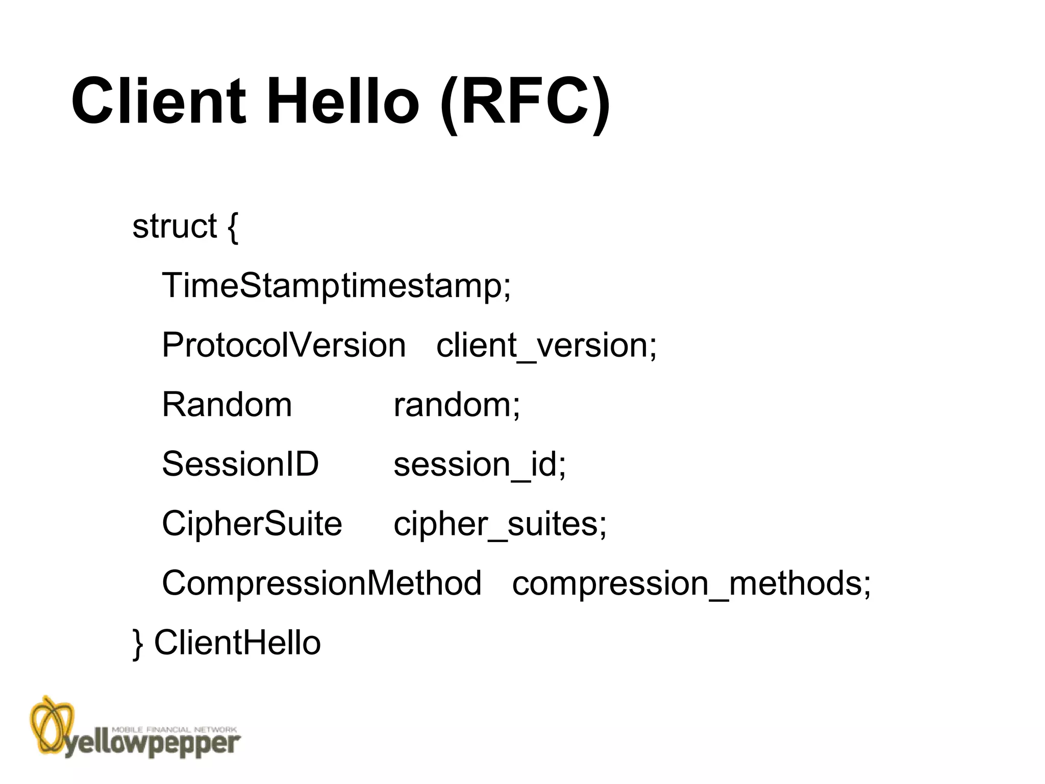 Client Hello (RFC)
  struct {
    TimeStamptimestamp;
    ProtocolVersion client_version;
    Random        random;
    SessionID     session_id;
    CipherSuite   cipher_suites;
    CompressionMethod compression_methods;
  } ClientHello
 