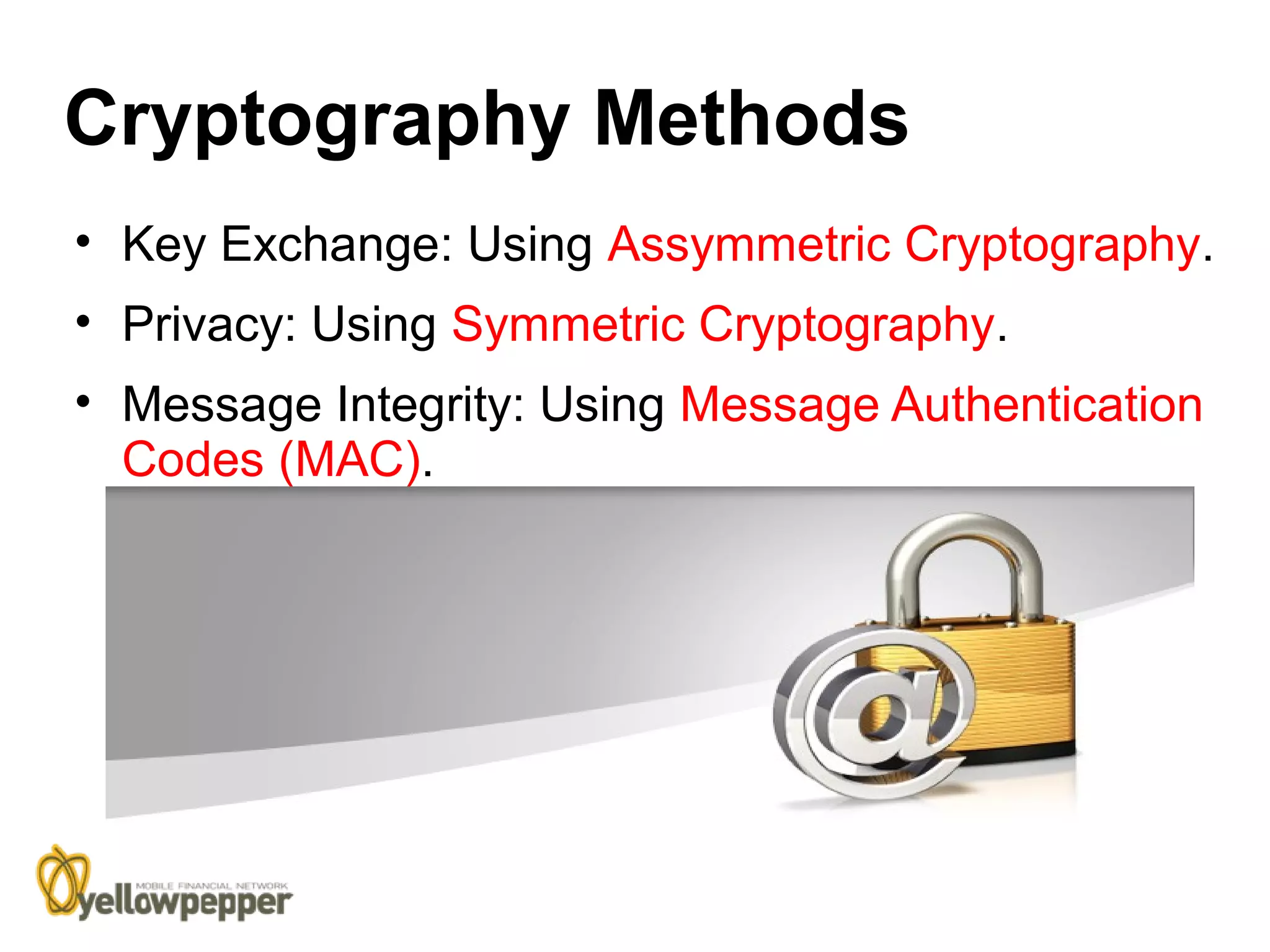 Cryptography Methods
• Key Exchange: Using Assymmetric Cryptography.
• Privacy: Using Symmetric Cryptography.
• Message Integrity: Using Message Authentication
  Codes (MAC).
 