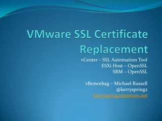 vCenter – SSL Automation Tool
ESXi Host – OpenSSL
SRM – OpenSSL
vBrownbag – Michael Russell
@kerryspring2
kerryspring2@eircom.net
 