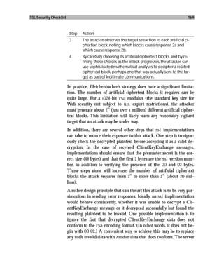 SSL Security Checklist                                                                            169



                          Step   Action
                          3      The attacker observes the target’s reaction to each artificial ci-
                                 phertext block, noting which blocks cause response 2a and
                                 which cause response 2b.
                          4      By carefully choosing its artificial ciphertext blocks, and by re-
                                 fining those choices as the attack progresses, the attacker can
                                 use sophisticated mathematical analyses to decipher a related
                                 ciphertext block, perhaps one that was actually sent to the tar-
                                 get as part of legitimate communications.

                         In practice, Bleichenbacher’s strategy does have a significant limita-
                         tion. The number of artificial ciphertext blocks it requires can be
                         quite large. For a 1024-bit rsa modulus (the standard key size for
                         Web security not subject to u.s. export restrictions), the attacker
                                                20
                         must generate about 2 (just over 1 million) different artificial cipher-
                         text blocks. This limitation will likely warn any reasonably vigilant
                         target that an attack may be under way.
                         In addition, there are several other steps that ssl implementations
                         can take to reduce their exposure to this attack. One step is to rigor-
                         ously check the decrypted plaintext before accepting it as a valid de-
                         cryption. In the case of received ClientKeyExchange messages,
                         implementations should ensure that the premaster secret is the cor-
                         rect size (48 bytes) and that the first 2 bytes are the ssl version num-
                         ber, in addition to verifying the presence of the 00 and 02 bytes.
                         Those steps alone will increase the number of artificial ciphertext
                                                              20                 40
                         blocks the attack requires from 2 to more than 2 (about 20 mil-
                         lion).
                         Another design principle that can thwart this attack is to be very par-
                         simonious in sending error responses. Ideally, an ssl implementation
                         would behave consistently, whether it was unable to decrypt a Cli-
                         entKeyExchange message or it decrypted successfully but found the
                         resulting plaintext to be invalid. One possible implementation is to
                         ignore the fact that decrypted ClientKeyExchange data does not
                         conform to the rsa encoding format. (In other words, it does not be-
                         gin with 00 02.) A convenient way to achieve this may be to replace
                         any such invalid data with random data that does conform. The server
 