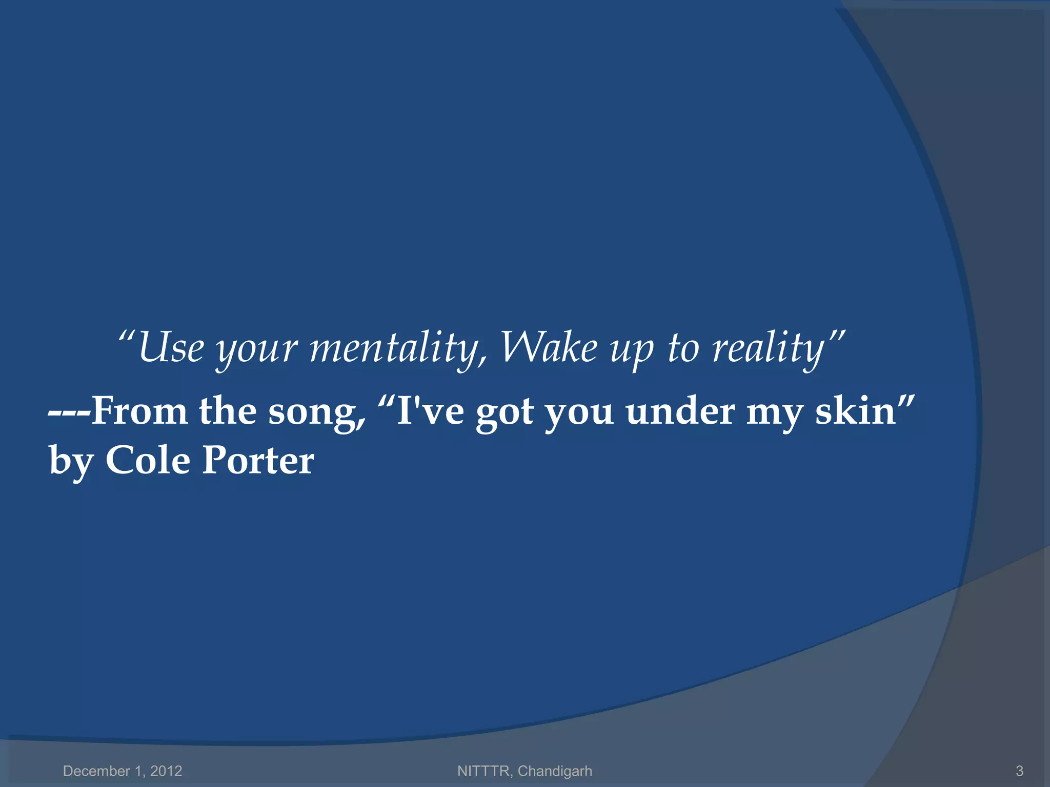 “Use your mentality, Wake up to reality”
---From the song, “I've got you under my skin”
by Cole Porter




December 1, 2012        NITTTR, Chandigarh       3
 