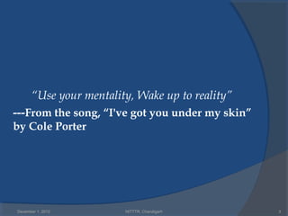 “Use your mentality, Wake up to reality”
---From the song, “I've got you under my skin”
by Cole Porter




December 1, 2012        NITTTR, Chandigarh       3
 