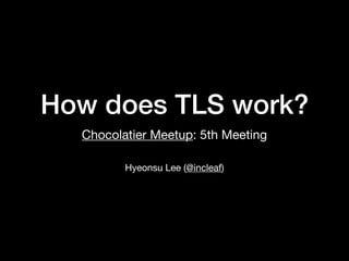 How does TLS work?
Chocolatier Meetup: 5th Meeting
Hyeonsu Lee (@incleaf)
 