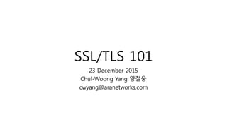 SSL/TLS 101
23 December 2015
Chul-Woong Yang 양철웅
cwyang@aranetworks.com
 