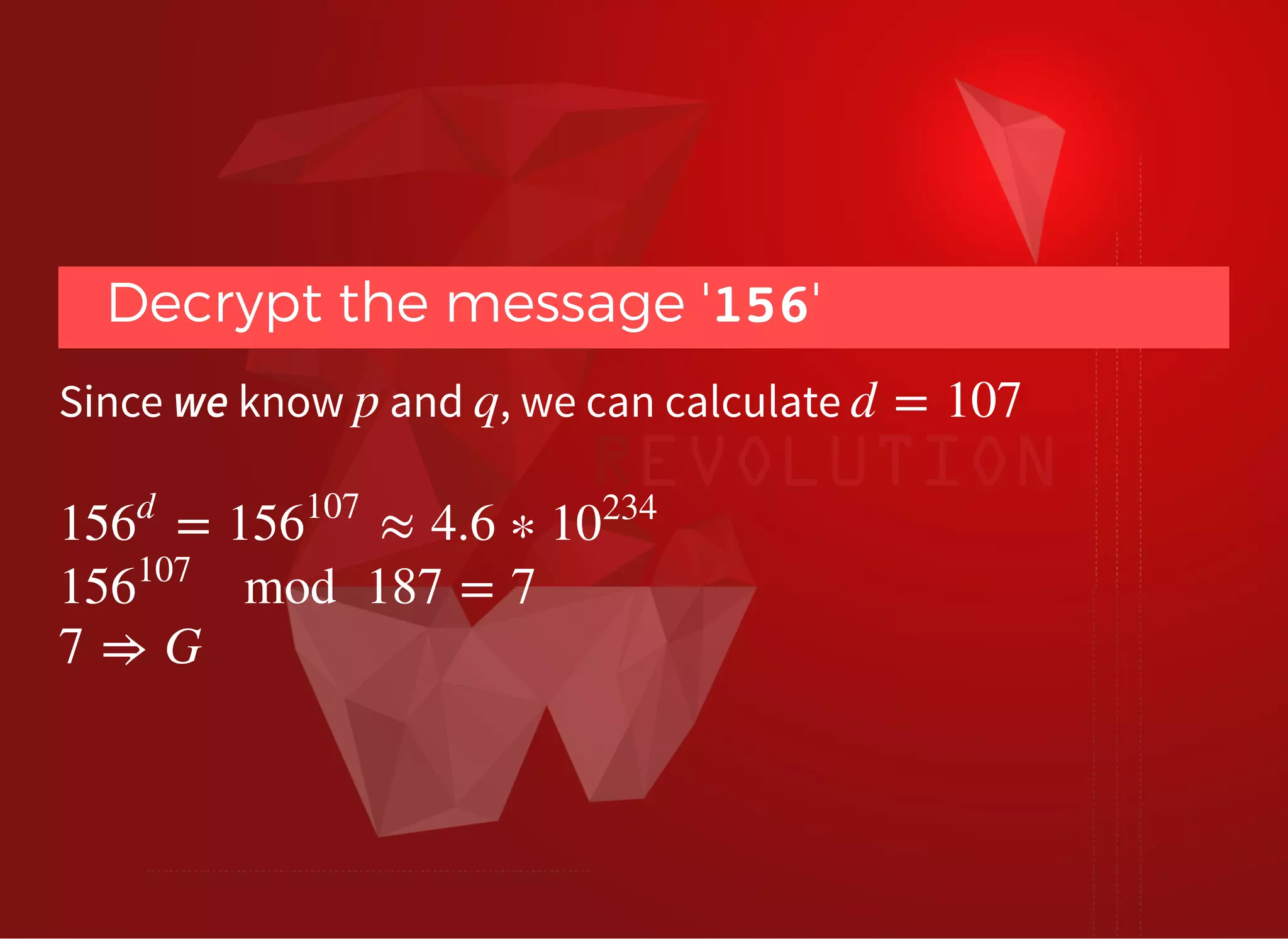 Decrypt the message 'Decrypt the message '156156''
Since we know and , we can calculate
 
p q d = 107
= ≈ 4.6 ∗156
d
156
107
10
234
mod 187 = 7156
107
7 ⇒ G
 