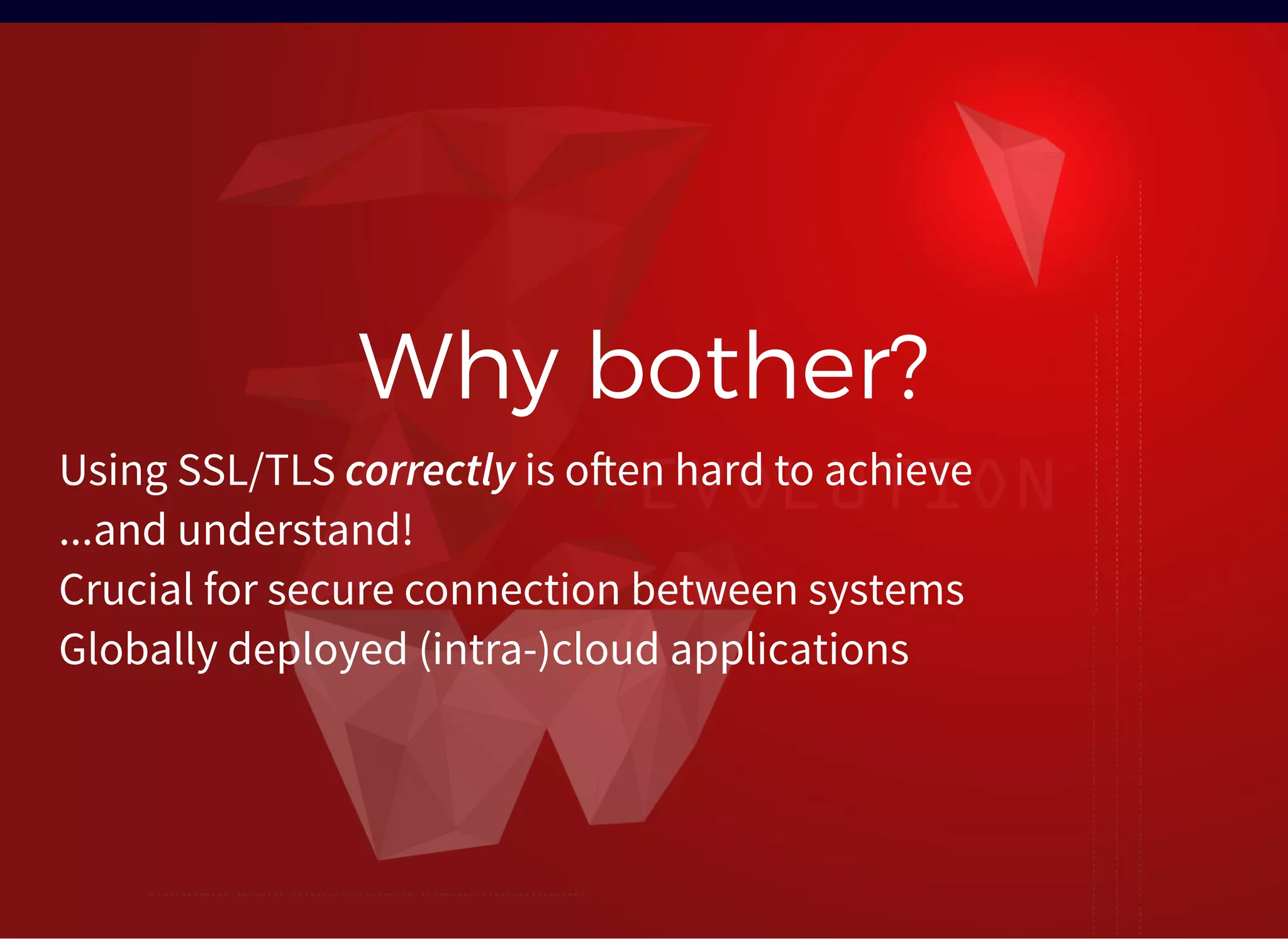 Why bother?Why bother?
Using SSL/TLS correctly is o en hard to achieve
...and understand!
Crucial for secure connection between systems
Globally deployed (intra-)cloud applications
 