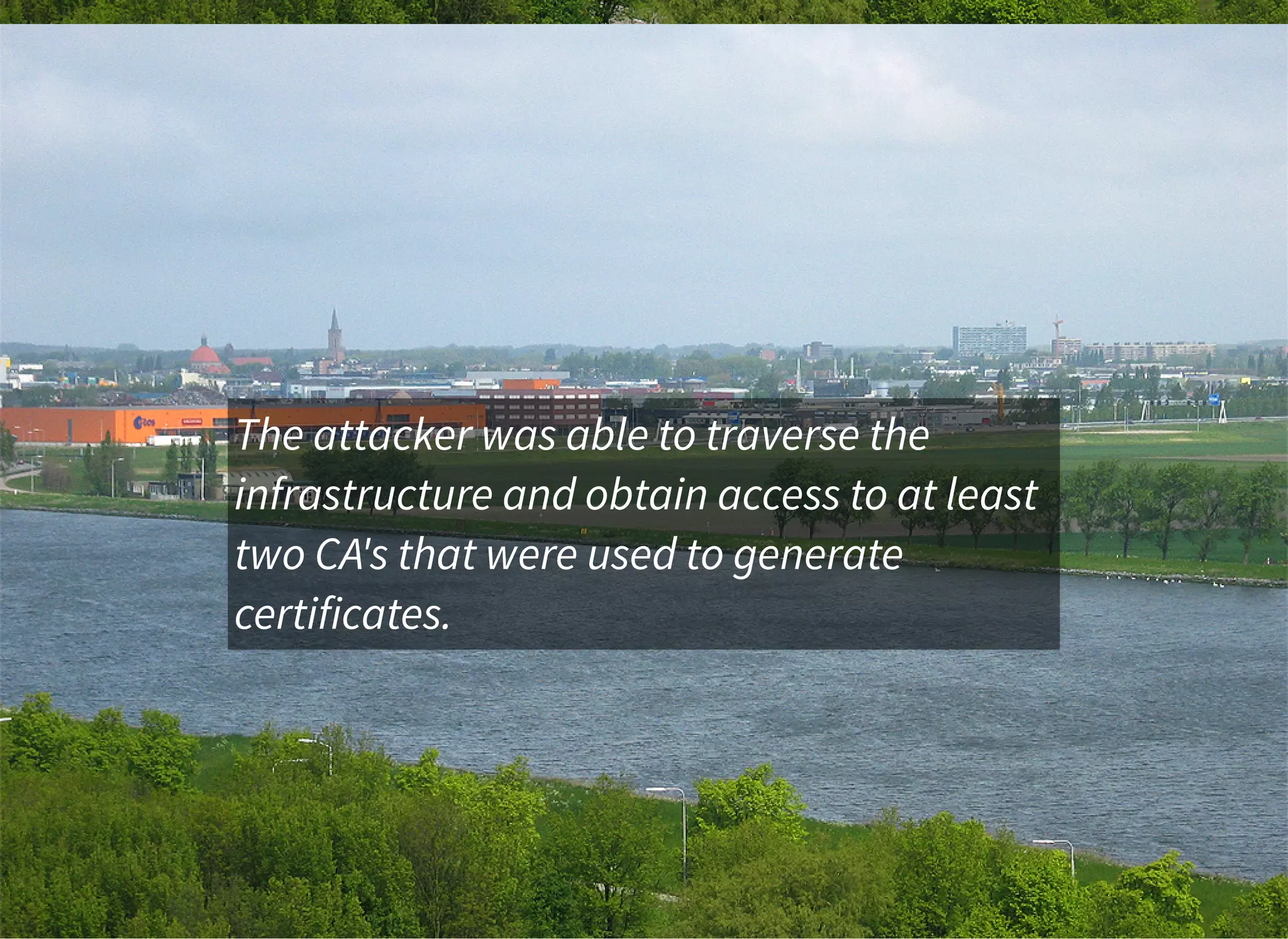The attacker was able to traverse the
infrastructure and obtain access to at least
two CA's that were used to generate
certificates.
 