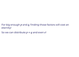 For big enough and , ﬁnding those factors will cost an
eternity!
So we can distribute and even !
p q
p ∗ q e
 