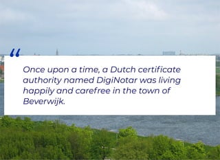 “Once upon a time, a Dutch certiﬁcate
authority named DigiNotar was living
happily and carefree in the town of
Beverwijk.
 