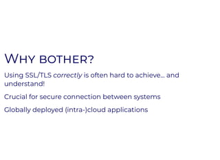 WW
Using SSL/TLS correctly is often hard to achieve... and
understand!
Crucial for secure connection between systems
Globally deployed (intra-)cloud applications
 