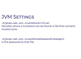 JVM SJVM S
-Djavax.net.ssl.trustStore=<file>
Denotes where a truststore can be found: a ﬁle that contains
trusted certs.
-Djavax.net.ssl.trustStorePassword=changeit
is the password to that ﬁle.
 