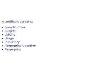 A certiﬁcate contains:
Serial Number
Subject
Validity
Usage
Public Key
Fingerprint Algorithm
Fingerprint
 